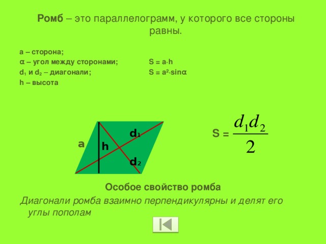 Ромб – это параллелограмм, у которого все стороны равны.   а – сторона; α – угол между сторонами; S = a·h d 1 и d 2 – диагонали;  S = a²·sinα h – высота       Особое свойство ромба Диагонали ромба взаимно перпендикулярны и делят его углы пополам  d 1 S = а h d 2