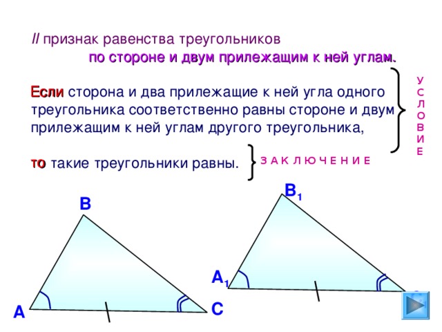 II признак равенства треугольников  по стороне и двум прилежащим к ней углам. Если сторона и два прилежащие к ней угла одного треугольника соответственно равны стороне и двум прилежащим к ней углам другого треугольника, то такие треугольники равны. У С Л О В И Е Если то З А К Л Ю Ч Е Н И Е  В 1 В А 1 С 1 С А