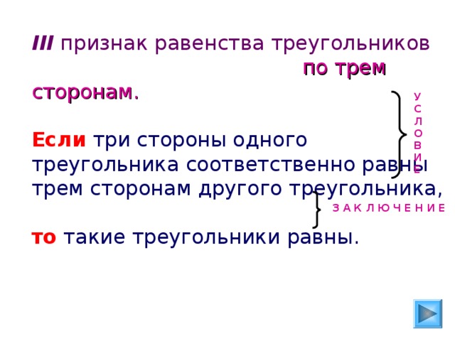 III признак равенства треугольников   по трем сторонам. Если три стороны одного треугольника соответственно равны трем сторонам другого треугольника, то такие треугольники равны. У С Л О В И Е З А К Л Ю Ч Е Н И Е