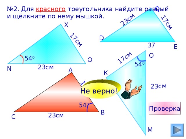 17см 23см 23см 17см 17см 17см № 2. Для красного треугольника найдите равный и щёлкните по нему мышкой. Q X D 37 E О 54 0 O 54 0 23см N А К Не верно! 54 0 Проверка В 23см С М 25