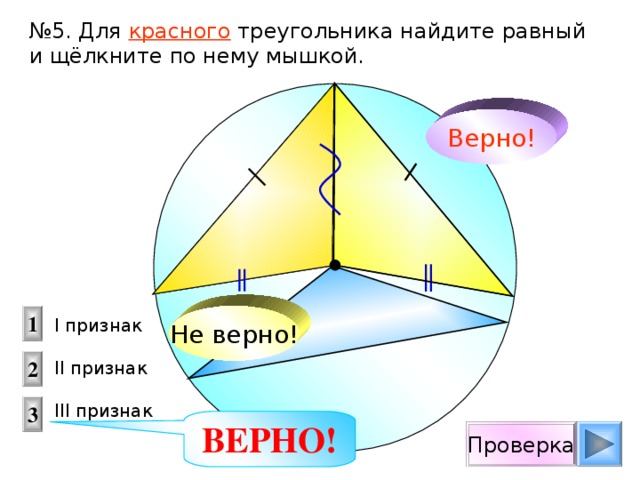 № 5. Для красного треугольника найдите равный и щёлкните по нему мышкой. Верно! Не верно! 1 I признак  II признак III признак 2 3 ВЕРНО! Проверка