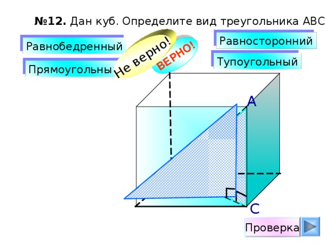 ВЕРНО! Не верно! № 12. Дан куб. Определите вид треугольника АВС. Равносторонний Равнобедренный Тупоугольный Прямоугольный А В С Проверка