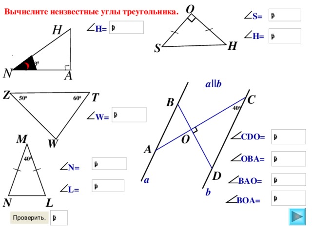 O O Вычислите неизвестные углы треугольника. S= H H= H= H S 43 0 N А a II b Z T C B 60 0 50 0 40 0 W= CDO= M W A OBA= 40 0 N= D a BAO= L= b BOA= L N