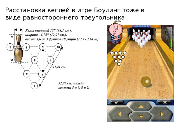 Расстановка кеглей в игре Боулинг тоже в виде равностороннего треугольника.