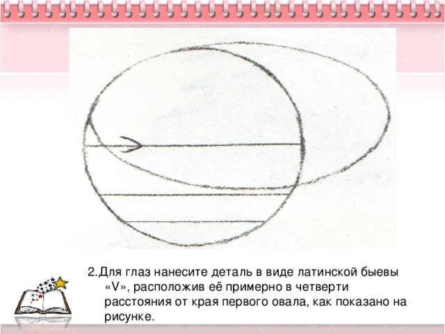 2.Для глаз нанесите деталь в виде латинской быeвы «V», расположив её примерно в четверти расстояния от края первого овала, как показано на рисунке.