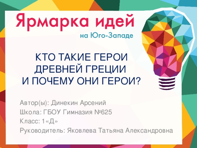 КТО ТАКИЕ ГЕРОИ ДРЕВНЕЙ ГРЕЦИИ  И ПОЧЕМУ ОНИ ГЕРОИ? Автор(ы): Динекин Арсений Школа: ГБОУ Гимназия №625 Класс: 1«Д» Руководитель: Яковлева Татьяна Александровна