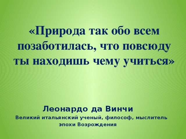 «Природа так обо всем позаботилась, что повсюду ты находишь чему учиться»    Леонардо да Винчи  Великий итальянский ученый, философ, мыслитель эпохи Возрождения