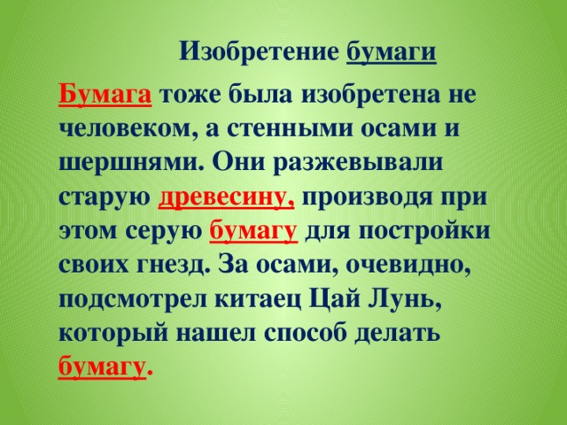 Изобретение бумаги  Бумага тоже была изобретена не человеком, а стенными осами и шершнями. Они разжевывали старую  древесину,  производя при этом серую бумагу  для постройки своих гнезд. За осами, очевидно, подсмотрел китаец Цай Лунь, который нашел способ делать бумагу .