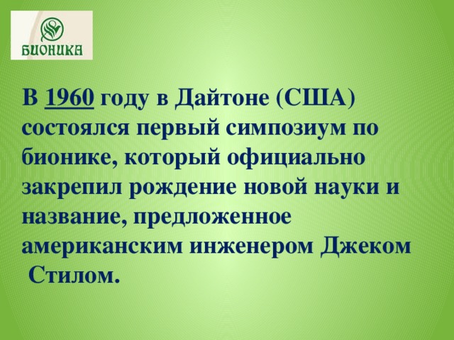 В 1960 году в Дайтоне (США) состоялся первый симпозиум по бионике, который официально закрепил рождение новой науки и название, предложенное американским инженером Джеком Стилом.