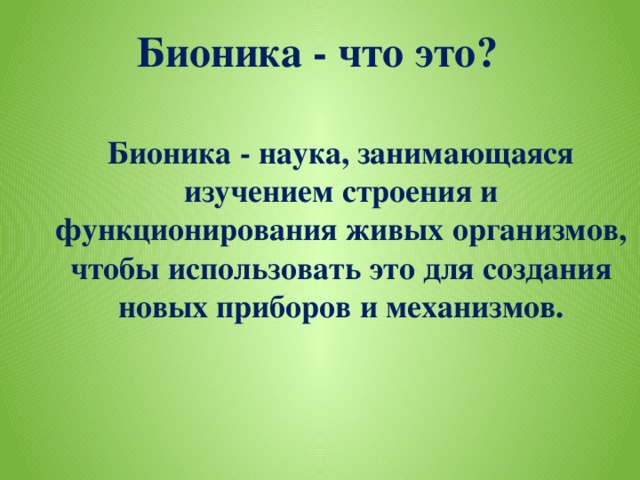 Бионика - что это?    Бионика - наука, занимающаяся изучением строения и функционирования живых организмов, чтобы использовать это для создания новых приборов и механизмов.