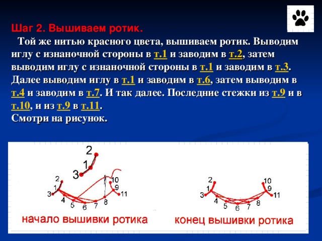 Шаг 2. Вышиваем ротик.   Той же нитью красного цвета, вышиваем ротик. Выводим иглу с изнаночной стороны в т.1 и заводим в т.2 , затем выводим иглу с изнаночной стороны в т.1 и заводим в т.3 . Далее выводим иглу в т.1 и заводим в т.6 , затем выводим в т.4 и заводим в т.7 . И так далее. Последние стежки из т.9 и в т.10 , и из т.9 в т.11 .  Смотри на рисунок.