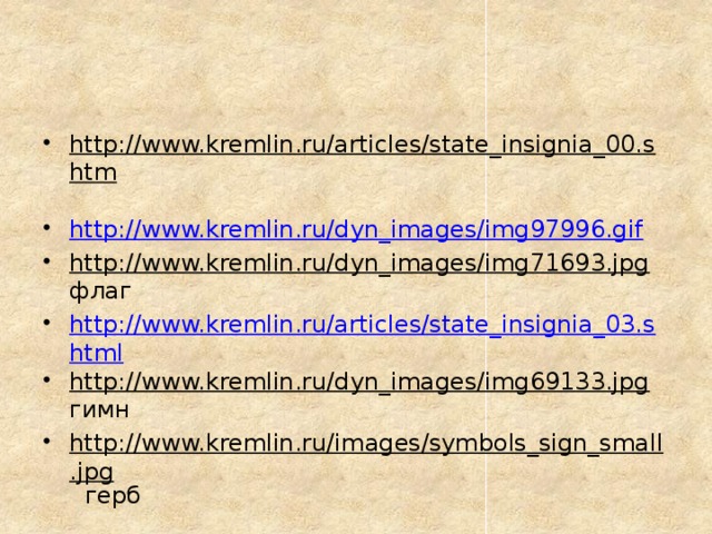 http://www.kremlin.ru/articles/state_insignia_00.shtm  http://www.kremlin.ru/dyn_images/img97996.gif http://www.kremlin.ru/dyn_images/img71693.jpg флаг http://www.kremlin.ru/articles/state_insignia_03.shtml http://www.kremlin.ru/dyn_images/img69133.jpg гимн http://www.kremlin.ru/images/symbols_sign_small.jpg