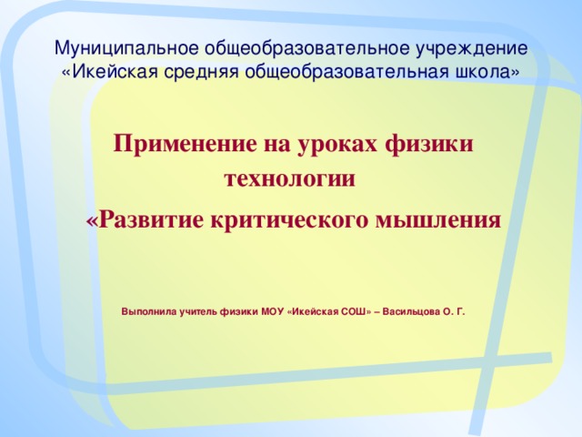 Муниципальное общеобразовательное учреждение «Икейская средняя общеобразовательная школа» Применение на уроках физики технологии «Развитие критического мышления       через чтение и письмо»  Выполнила учитель физики МОУ «Икейская СОШ» – Васильцова О. Г.