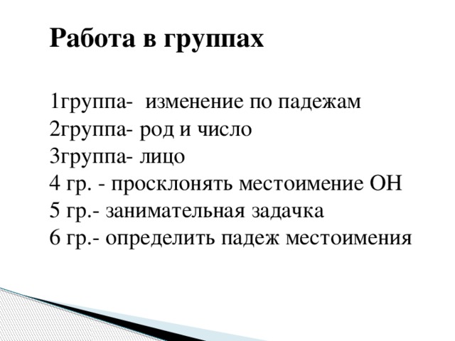 Работа в группах  1группа- изменение по падежам 2группа- род и число 3группа- лицо 4 гр. - просклонять местоимение ОН 5 гр.- занимательная задачка 6 гр.- определить падеж местоимения