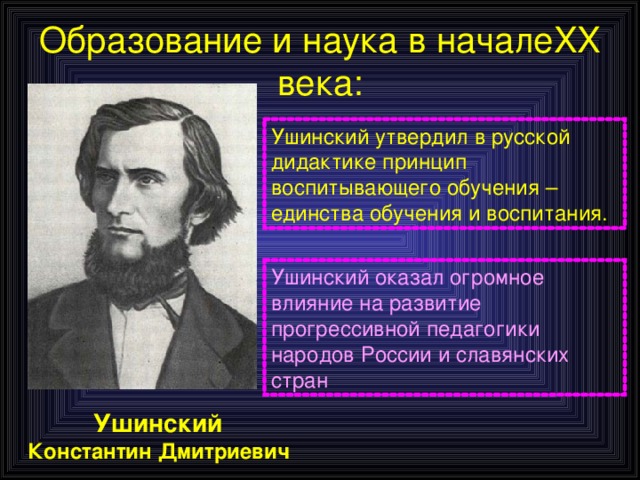 Образование и наука в начале XX века : Ушинский утвердил в русской дидактике принцип воспитывающего обучения – единства обучения и воспитания.  Ушинский оказал огромное влияние на развитие прогрессивной педагогики народов России и славянских стран Ушинский  Константин Дмитриевич