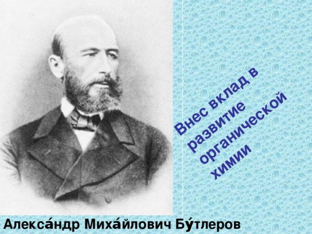 Внес вклад в развитие органической химии Алекса́ндр Миха́йлович Бу́тлеров