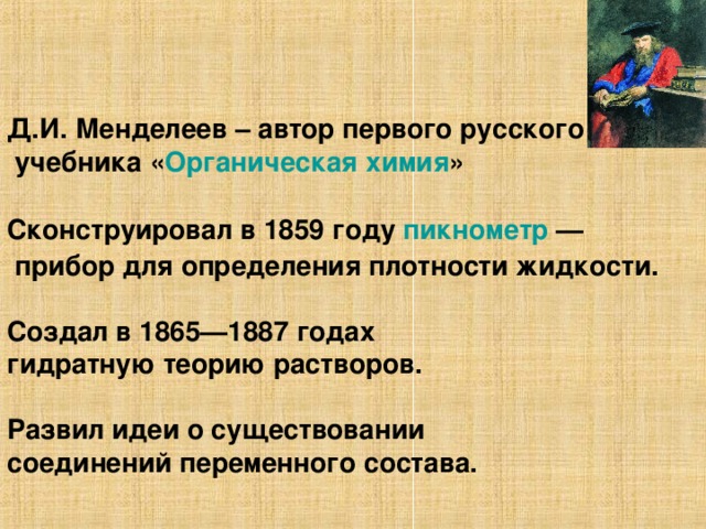 Д.И. Менделеев – автор первого русского  учебника « Органическая химия »  Сконструировал в 1859 году пикнометр  —  прибор для определения плотности жидкости.  Создал в 1865—1887 годах гидратную теорию растворов.  Развил идеи о существовании соединений переменного состава.