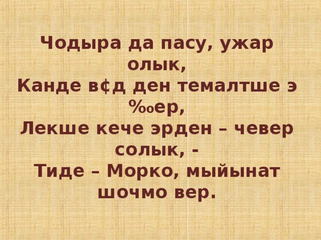 Чодыра да пасу, ужар олык,  Канде в ¢д ден темалтше э‰ер,  Лекше кече эрден – чевер солык, -  Тиде – Морко, мыйынат шочмо вер.