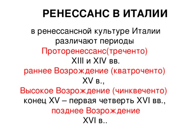 РЕНЕССАНС В ИТАЛИИ  в ренессансной культуре Италии различают периоды Проторенессанс(треченто)  XIII и XIV вв.  раннее Возрождение (кватроченто) XV в., Высокое Возрождение (чинквеченто)  конец XV – первая четверть XVI вв.,  позднее Возрождение  XVI в..