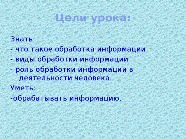 Цели урока: Знать: - что такое обработка информации - виды обработки информации - роль обработки информации в деятельности человека. Уметь: -обрабатывать информацию.