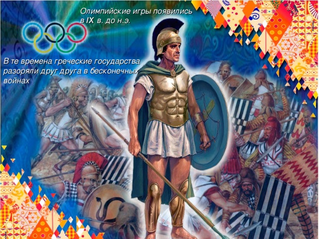 Олимпийские игры появились  в IX в. до н.э.   В те времена греческие государства разоряли друг друга в бесконечных войнах
