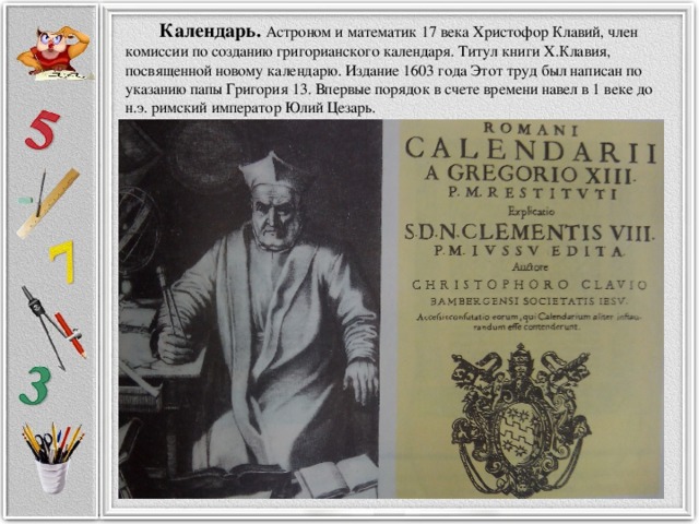 Календарь. Астроном и математик 17 века Христофор Клавий, член комиссии по созданию григорианского календаря. Титул книги Х.Клавия, посвященной новому календарю. Издание 1603 года Этот труд был написан по указанию папы Григория 13. Впервые порядок в счете времени навел в 1 веке до н.э. римский император Юлий Цезарь.