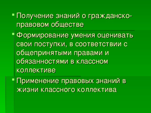 Получение знаний о гражданско-правовом обществе Формирование умения оценивать свои поступки, в соответствии с общепринятыми правами и обязанностями в классном коллективе Применение правовых знаний в жизни классного коллектива