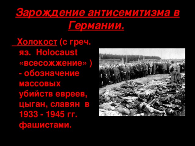 Зарождение антисемитизма в Германии.   Холокост (с греч. яз. Holocaust «всесожжение» ) - обозначение массовых убийств евреев, цыган, славян в 1933 - 1945 гг. фашистами.