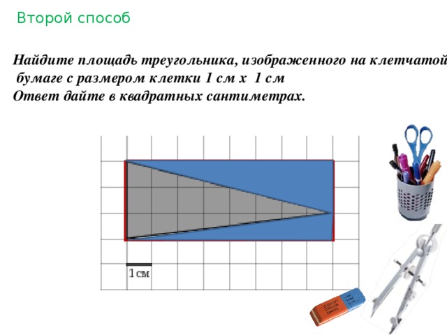 Второй способ Найдите площадь треугольника, изображенного на клетчатой  бумаге с размером клетки 1 см x 1 см Ответ дайте в квадратных сантиметрах.