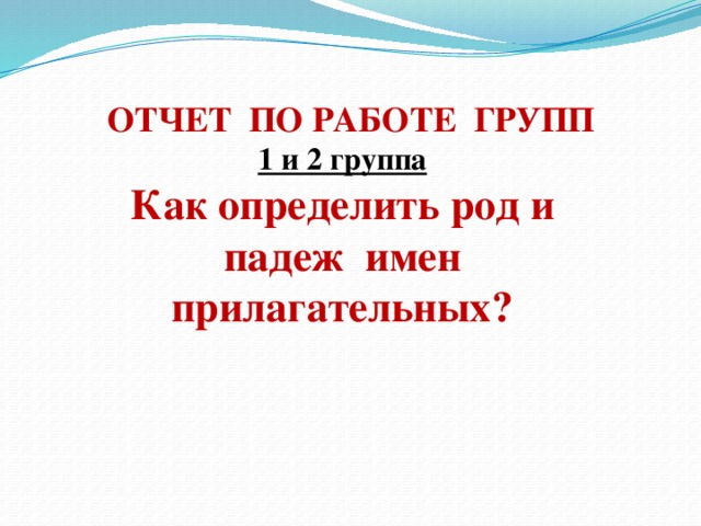 ОТЧЕТ ПО РАБОТЕ ГРУПП 1 и 2 группа Как определить род и падеж имен прилагательных?