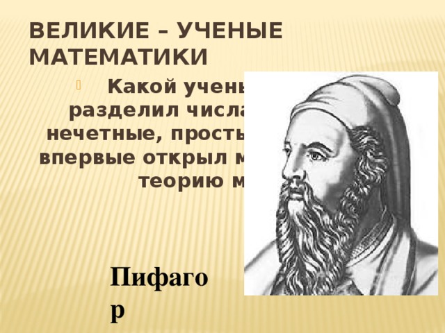 ВЕЛИКИЕ – УЧЕНЫЕ МАТЕМАТИКИ  Какой ученый впервые разделил числа на четные и нечетные, простые и составные; впервые открыл математическую теорию музыки?  Пифагор