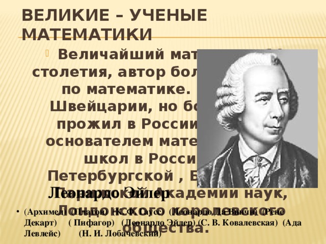 ВЕЛИКИЕ – УЧЕНЫЕ МАТЕМАТИКИ Величайший математик 18 столетия, автор более 800 работ по математике. Родился в Швейцарии, но более 30 лет прожил в России. Является основателем математических школ в России. Член Петербургской , Берлинской, Парижской Академии наук, Лондонского королевского общества. Леонардо Эйлер