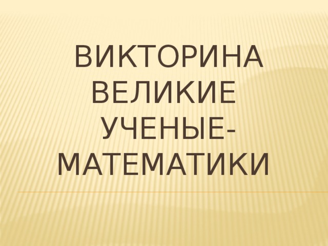 Викторина  ВЕЛИКИЕ  УЧЕНЫЕ-МАТЕМАТИКИ