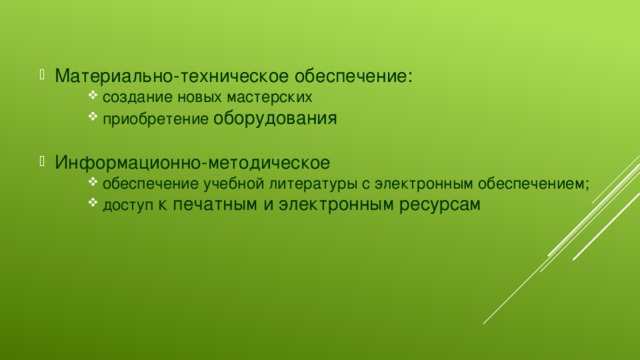 Материально-техническое обеспечение: создание новых мастерских приобретение оборудования создание новых мастерских приобретение оборудования создание новых мастерских приобретение оборудования Информационно-методическое обеспечение учебной литературы с электронным обеспечением; доступ к печатным и электронным ресурсам обеспечение учебной литературы с электронным обеспечением; доступ к печатным и электронным ресурсам обеспечение учебной литературы с электронным обеспечением; доступ к печатным и электронным ресурсам