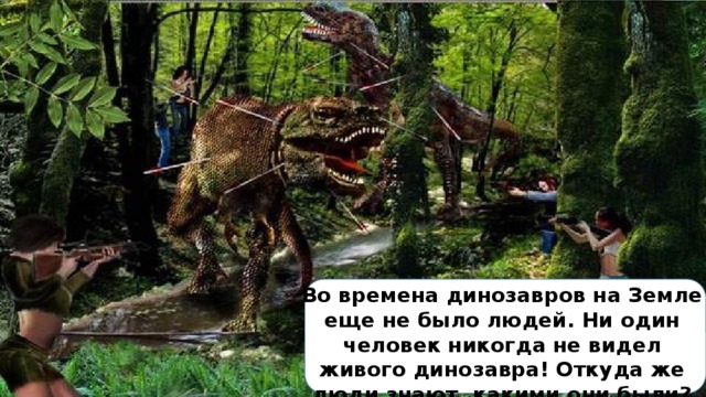 Во времена динозавров на Земле еще не было людей. Ни один человек никогда не видел живого динозавра! Откуда же люди знают, какими они были?