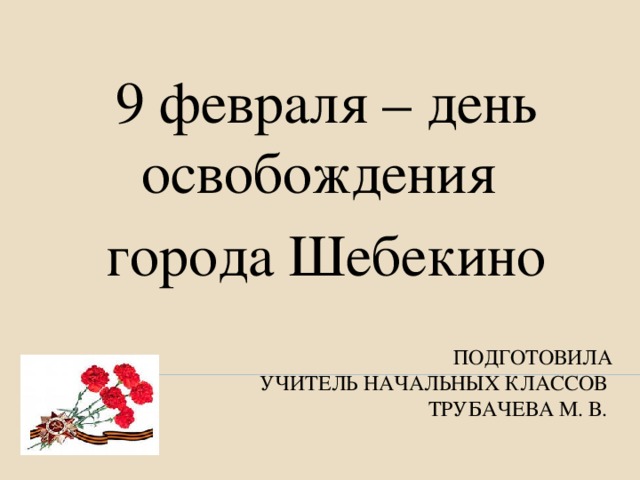 9 февраля – день освобождения города Шебекино Подготовила  учитель начальных классов  Трубачева М. В.