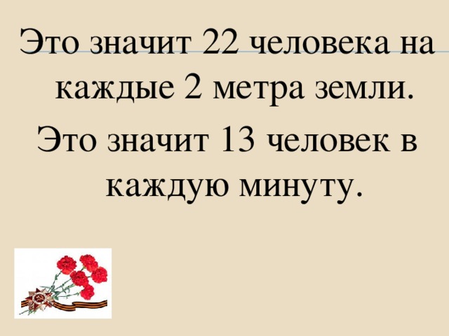 Это значит 22 человека на каждые 2 метра земли. Это значит 13 человек в каждую минуту.