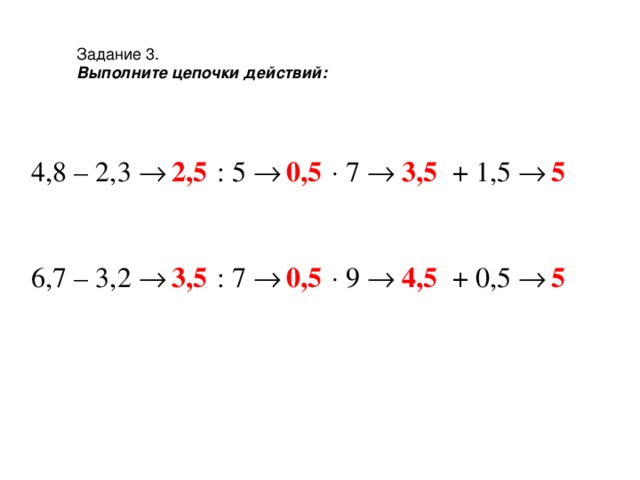 Задание 3 . Выполните цепочки действий: 4,8 – 2,3  : 5      7  + 1,5  2,5 0,5 3,5 5 6,7 – 3,2  : 7      9  + 0,5  3,5 0,5 4,5 5