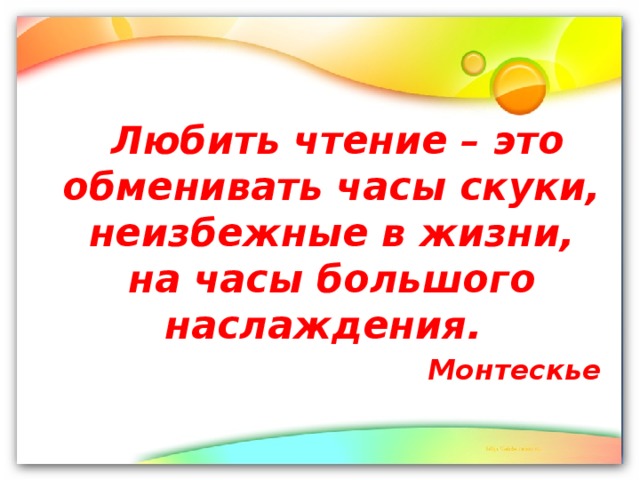 Любить чтение – это обменивать часы скуки, неизбежные в жизни, на часы большого наслаждения.  Монтескье