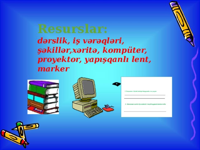 Resurslar: dərslik, iş vərəqləri, şəkillər,xəritə, kompüter, proyektor, yapışqanlı lent, marker