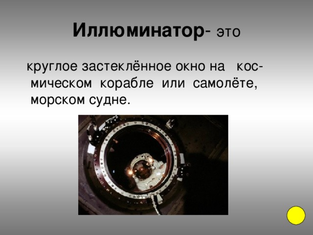 Иллюминатор это  круглое застеклённое окно на кос-мическом корабле или самолёте, морском судне.