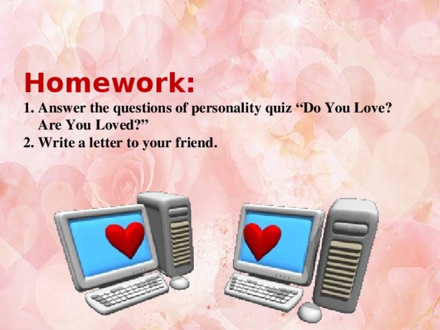 Homework:  1. Answer the questions of personality quiz “Do You Love?  Are You Loved?”  2. Write a letter to your friend.
