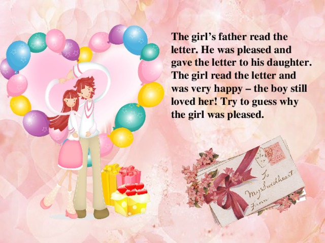 The girl’s father read the letter. He was pleased and gave the letter to his daughter. The girl read the letter and was very happy – the boy still loved her! Try to guess why the girl was pleased.