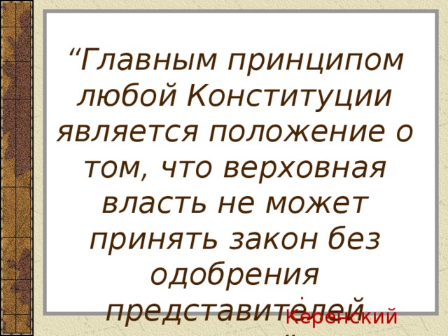 “ Главным принципом любой Конституции является положение о том, что верховная власть не может принять закон без одобрения представителей народа ” . А . Керенский