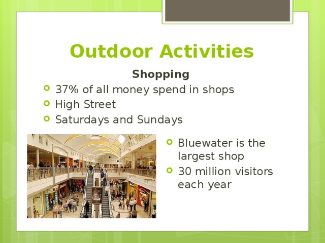 Outdoor Activities Shopping 37% of all money spend in shops High Street Saturdays and Sundays  Bluewater is the largest shop 30 million visitors each year