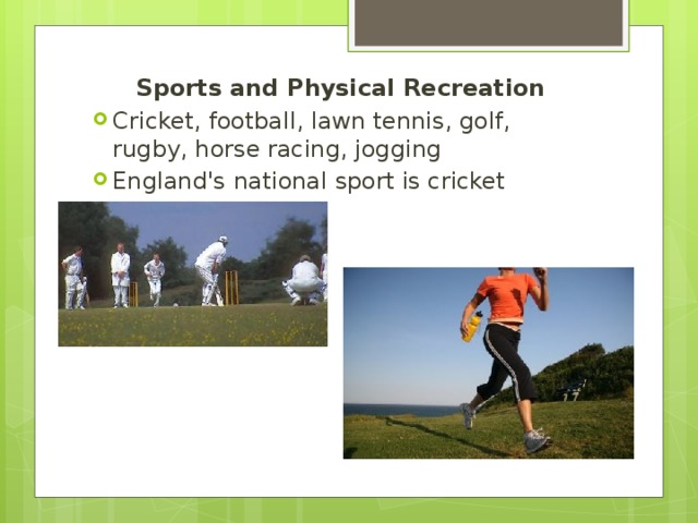 Sports and Physical Recreation Cricket, football, lawn tennis, golf, rugby, horse racing, jogging England's national sport is cricket
