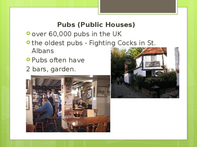 Pubs (Public Houses) over 60,000 pubs in the UK the oldest pubs - Fighting Cocks in St. Albans Pubs often have 2 bars, garden.