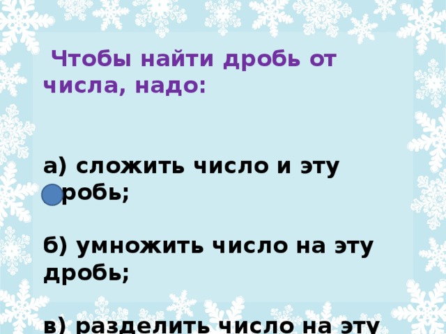 Чтобы найти дробь от числа, надо:   а) сложить число и эту дробь;  б) умножить число на эту дробь;  в) разделить число на эту дробь.