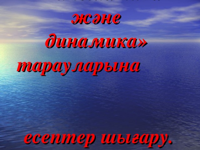 «Кинематика  және  динамика»  тарауларына есептер шығару.