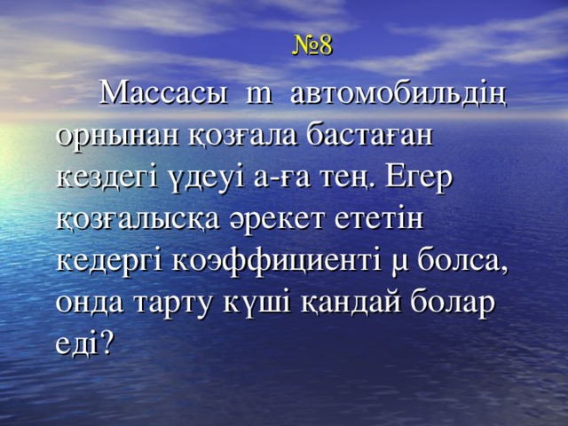 № 8  Массасы m автомобильдің орнынан қозғала бастаған кездегі үдеуі а-ға тең. Егер қозғалысқа әрекет ететін кедергі коэффициенті μ болса, онда тарту күші қандай болар еді?